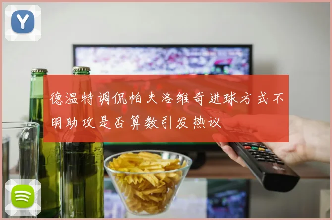 德温特调侃帕夫洛维奇进球方式不明助攻是否算数引发热议