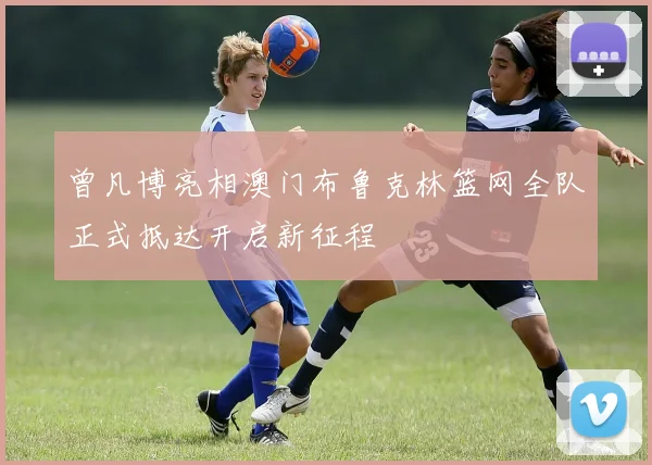 曾凡博亮相澳门布鲁克林篮网全队正式抵达开启新征程