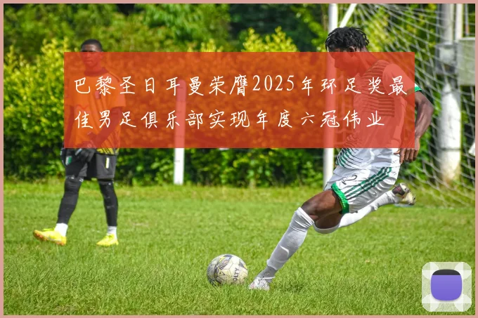 巴黎圣日耳曼荣膺2025年环足奖最佳男足俱乐部实现年度六冠伟业