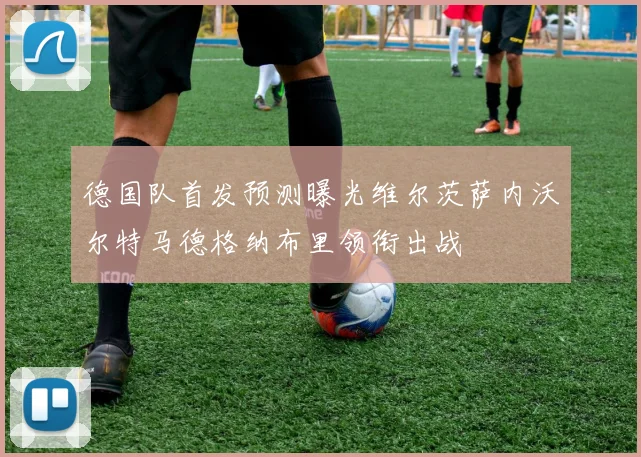 德国队首发预测曝光维尔茨萨内沃尔特马德格纳布里领衔出战