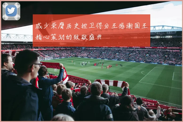 威少荣膺历史控卫得分王感谢国王精心策划的致敬盛典
