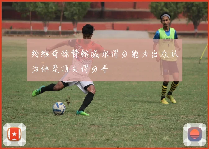约维奇称赞鲍威尔得分能力出众认为他是顶尖得分手