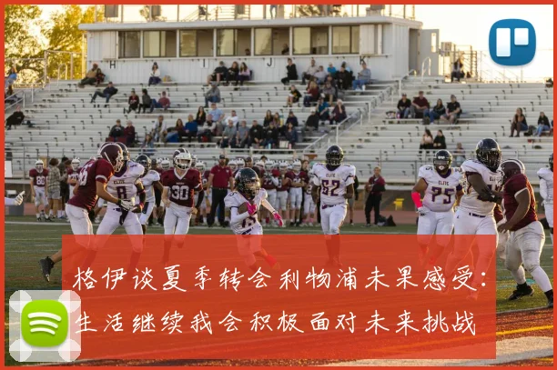 格伊谈夏季转会利物浦未果感受：生活继续我会积极面对未来挑战