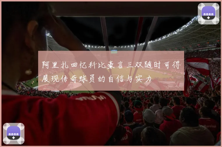 阿里扎回忆科比豪言三双随时可得展现传奇球员的自信与实力