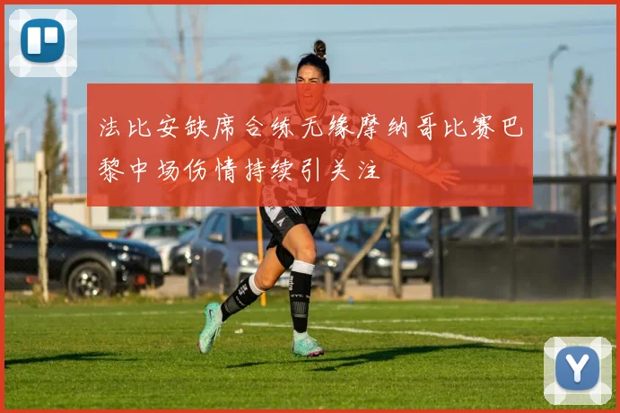 法比安缺席合练无缘摩纳哥比赛巴黎中场伤情持续引关注