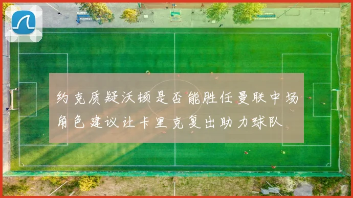 约克质疑沃顿是否能胜任曼联中场角色建议让卡里克复出助力球队