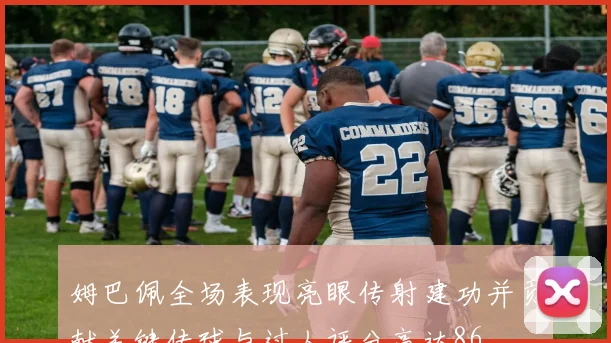 姆巴佩全场表现亮眼传射建功并贡献关键传球与过人评分高达86