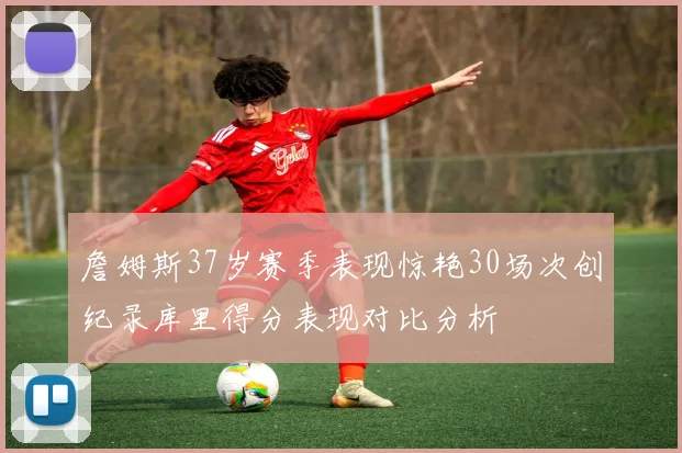 詹姆斯37岁赛季表现惊艳30场次创纪录库里得分表现对比分析