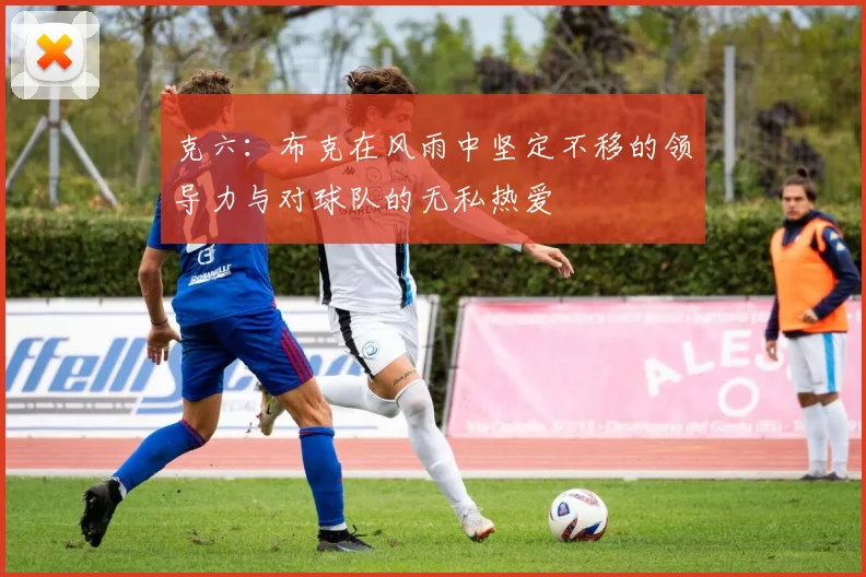 克六：布克在风雨中坚定不移的领导力与对球队的无私热爱