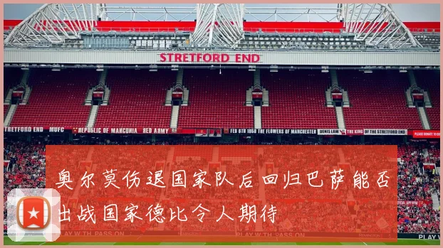 奥尔莫伤退国家队后回归巴萨能否出战国家德比令人期待