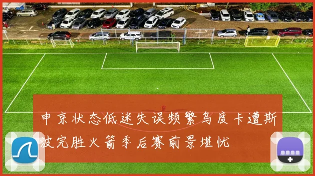 申京状态低迷失误频繁乌度卡遭斯波完胜火箭季后赛前景堪忧
