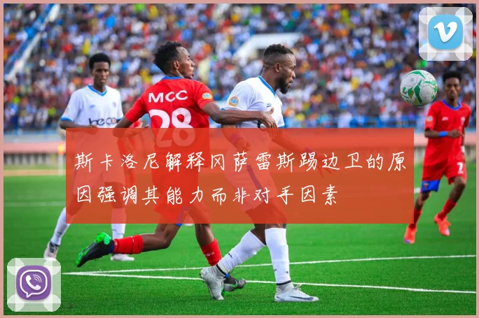 斯卡洛尼解释冈萨雷斯踢边卫的原因强调其能力而非对手因素