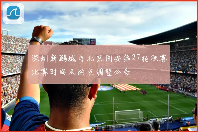 深圳新鹏城与北京国安第27轮联赛比赛时间及地点调整公告