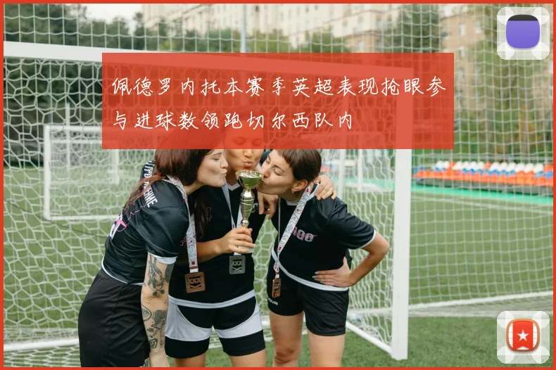 佩德罗内托本赛季英超表现抢眼参与进球数领跑切尔西队内