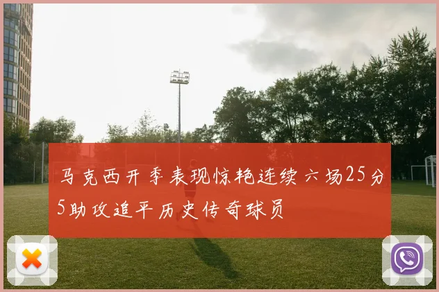 马克西开季表现惊艳连续六场25分5助攻追平历史传奇球员