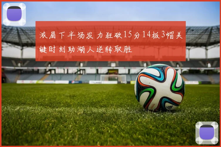 浓眉下半场发力狂砍15分14板3帽关键时刻助湖人逆转取胜