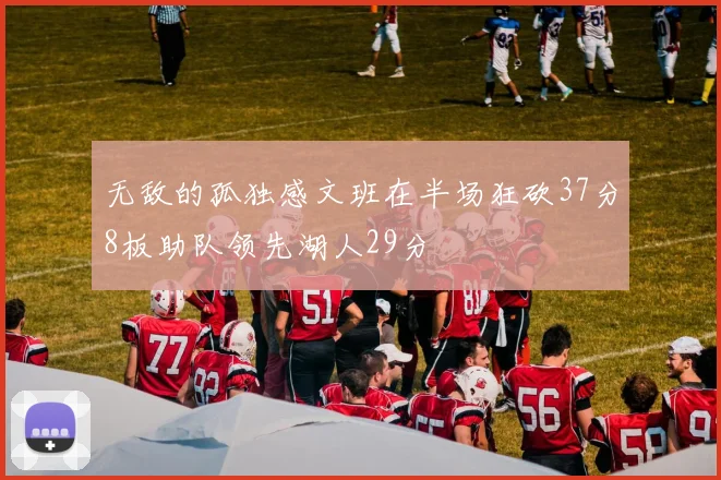 无敌的孤独感文班在半场狂砍37分8板助队领先湖人29分