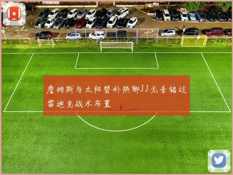 詹姆斯与太阳替补热聊JJ无奈错过雷迪克战术布置