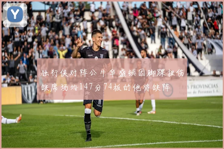 独行侠对阵公牛华盛顿因脚踝扭伤缺席场均147分74板的他将缺阵
