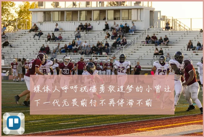 媒体人呼吁祝福勇敢追梦的小曾让下一代无畏前行不再停滞不前