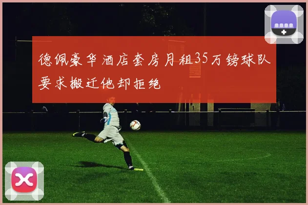 德佩豪华酒店套房月租35万镑球队要求搬迁他却拒绝