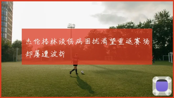杰伦格林谈伤病困扰渴望重返赛场却屡遭波折