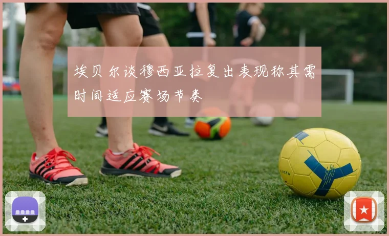 埃贝尔谈穆西亚拉复出表现称其需时间适应赛场节奏