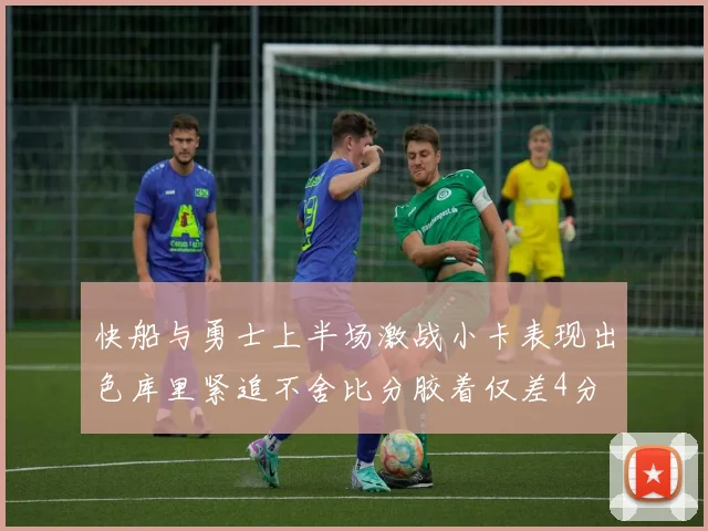 快船与勇士上半场激战小卡表现出色库里紧追不舍比分胶着仅差4分